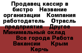 Продавец-кассир в бистро › Название организации ­ Компания-работодатель › Отрасль предприятия ­ Другое › Минимальный оклад ­ 15 000 - Все города Работа » Вакансии   . Крым,Керчь